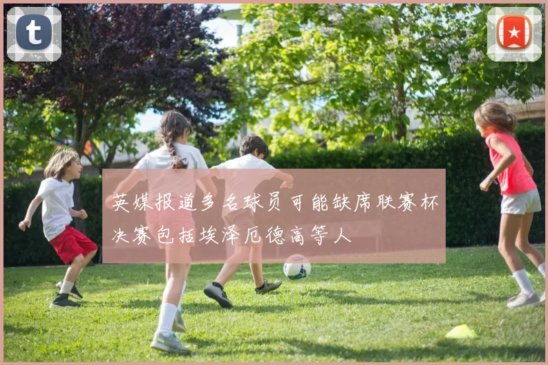英媒报道多名球员可能缺席联赛杯决赛包括埃泽厄德高等人