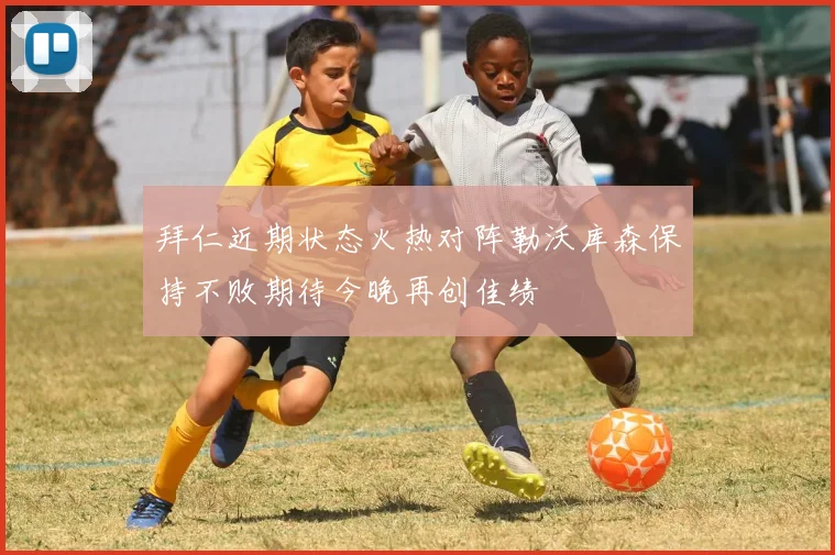 拜仁近期状态火热对阵勒沃库森保持不败期待今晚再创佳绩