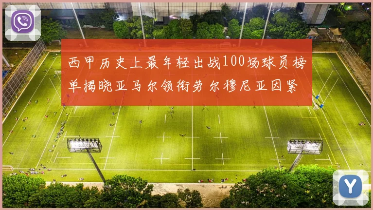 西甲历史上最年轻出战100场球员榜单揭晓亚马尔领衔劳尔穆尼亚因紧随其后