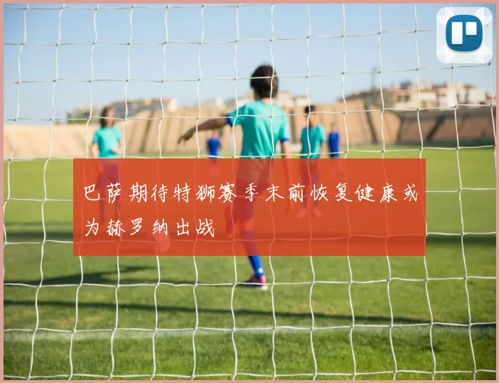 巴萨期待特狮赛季末前恢复健康或为赫罗纳出战