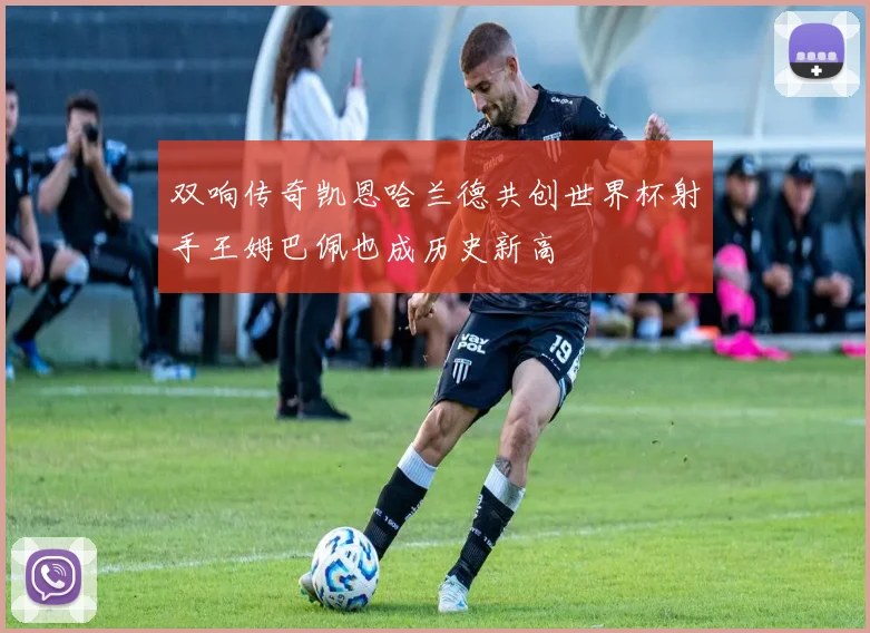 双响传奇凯恩哈兰德共创世界杯射手王姆巴佩也成历史新高