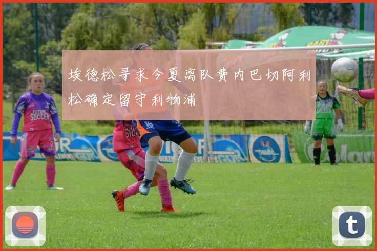 埃德松寻求今夏离队费内巴切阿利松确定留守利物浦