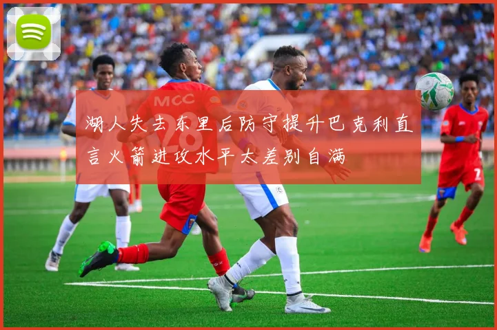湖人失去东里后防守提升巴克利直言火箭进攻水平太差别自满
