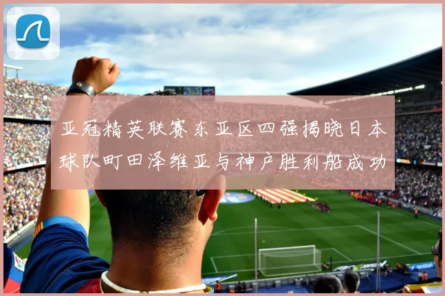 亚冠精英联赛东亚区四强揭晓日本球队町田泽维亚与神户胜利船成功晋级