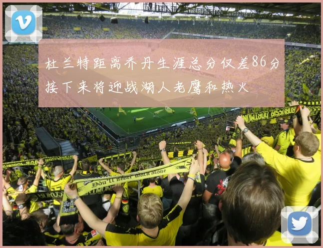 杜兰特距离乔丹生涯总分仅差86分接下来将迎战湖人老鹰和热火