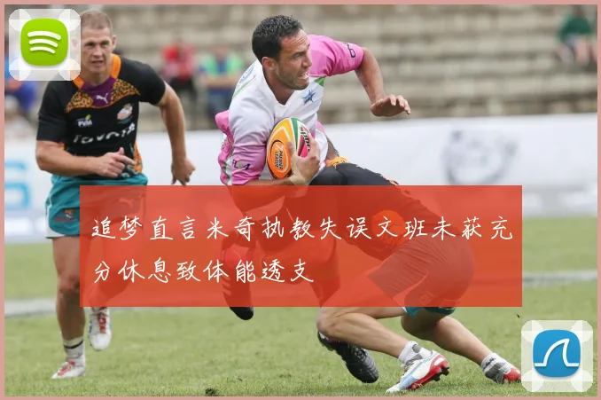 追梦直言米奇执教失误文班未获充分休息致体能透支