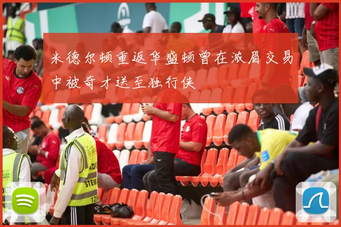 米德尔顿重返华盛顿曾在浓眉交易中被奇才送至独行侠