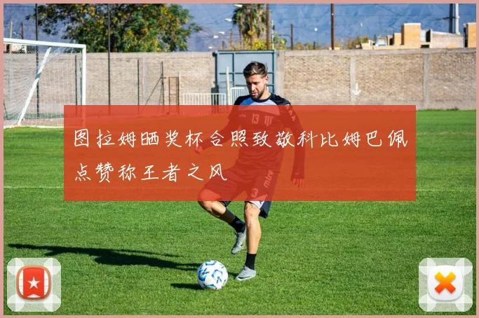 图拉姆晒奖杯合照致敬科比姆巴佩点赞称王者之风