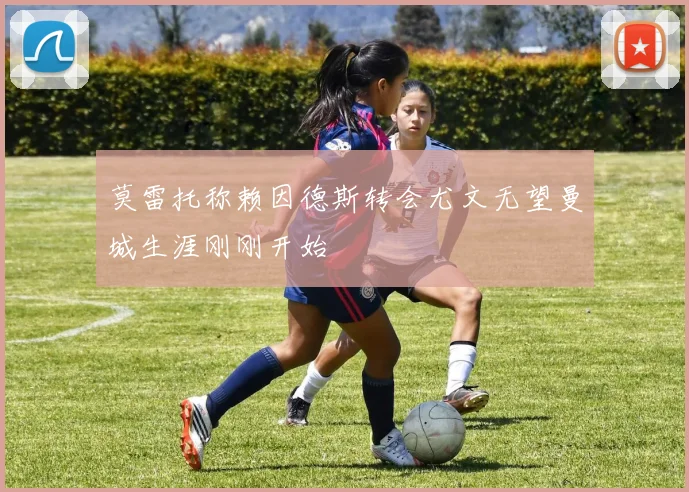 莫雷托称赖因德斯转会尤文无望曼城生涯刚刚开始