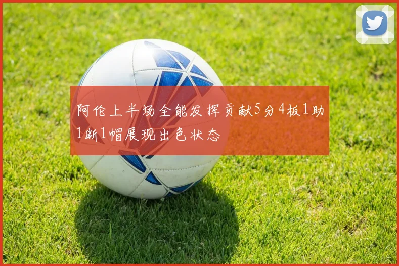 阿伦上半场全能发挥贡献5分4板1助1断1帽展现出色状态