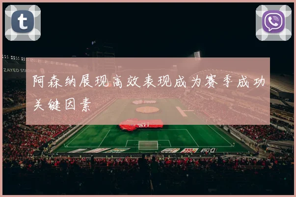 阿森纳展现高效表现成为赛季成功关键因素