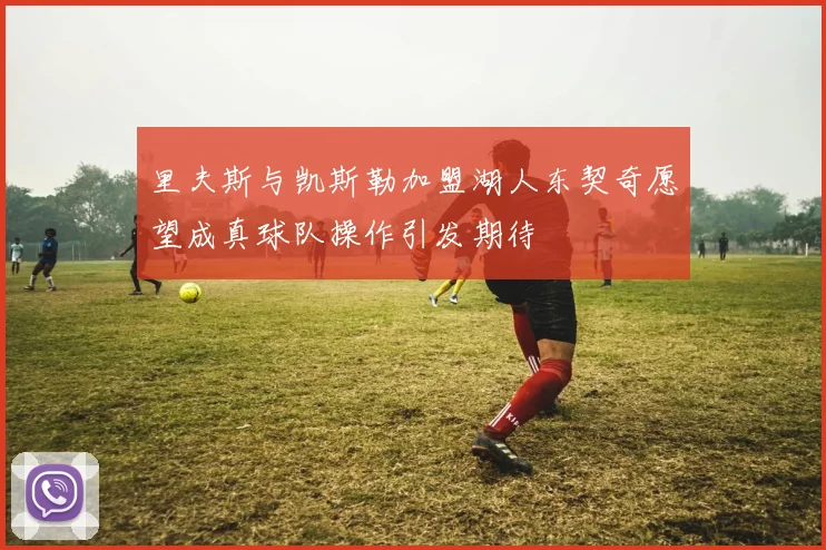 里夫斯与凯斯勒加盟湖人东契奇愿望成真球队操作引发期待