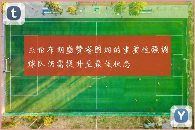 杰伦布朗盛赞塔图姆的重要性强调球队仍需提升至最佳状态