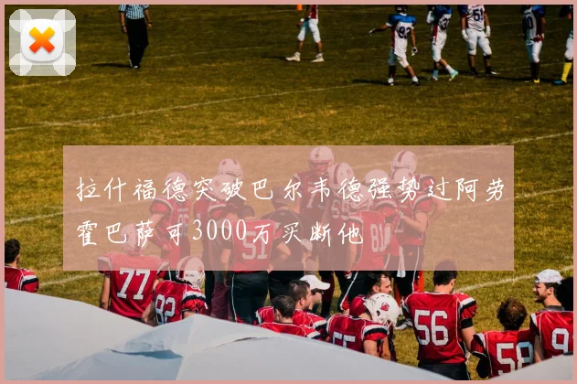 拉什福德突破巴尔韦德强势过阿劳霍巴萨可3000万买断他