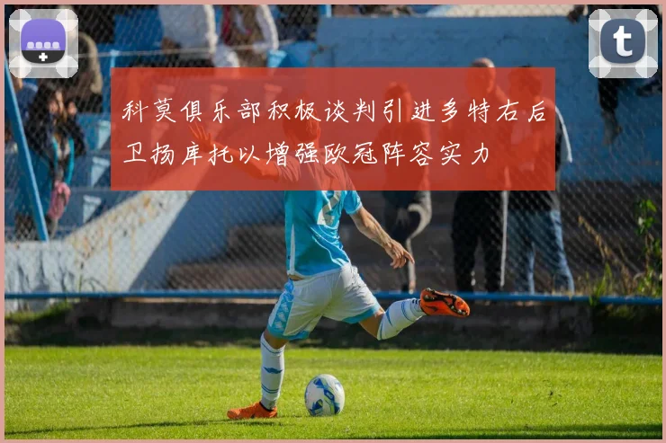 科莫俱乐部积极谈判引进多特右后卫扬库托以增强欧冠阵容实力