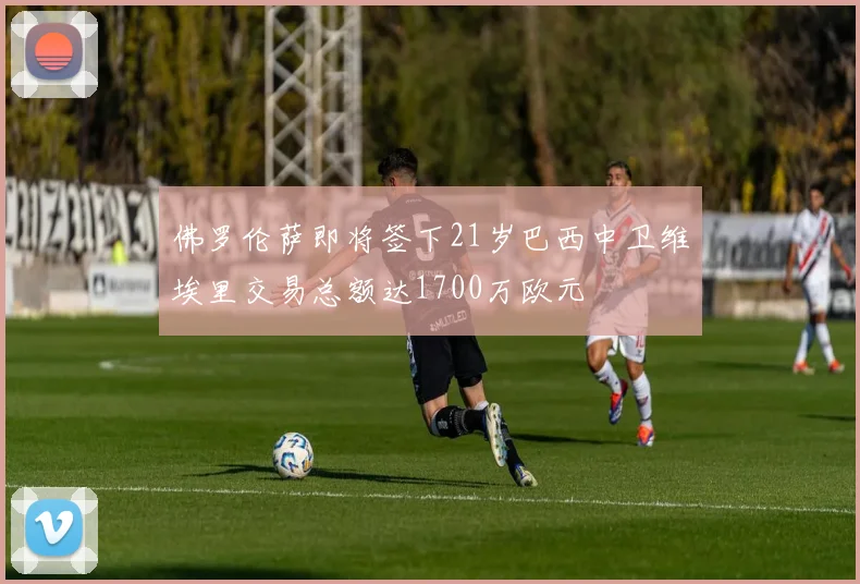 佛罗伦萨即将签下21岁巴西中卫维埃里交易总额达1700万欧元