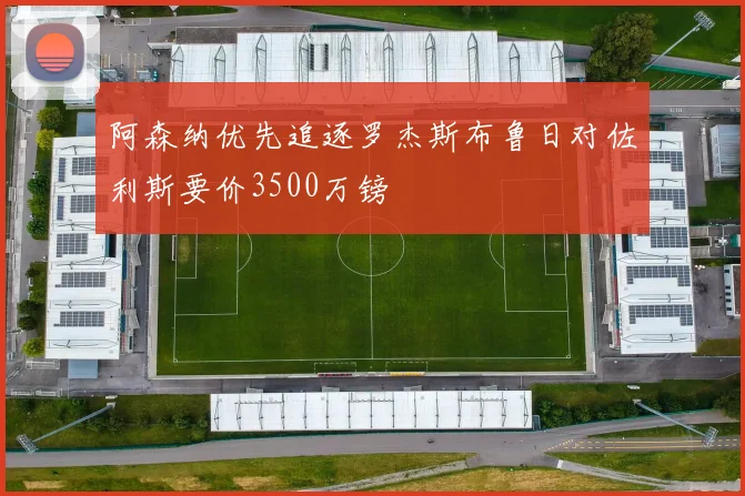阿森纳优先追逐罗杰斯布鲁日对佐利斯要价3500万镑