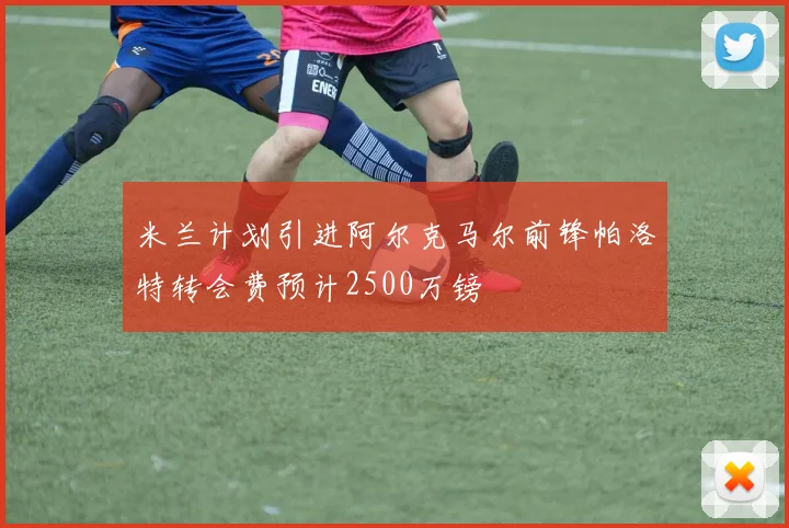 米兰计划引进阿尔克马尔前锋帕洛特转会费预计2500万镑