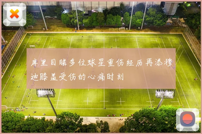 库里目睹多位球星重伤经历再添穆迪膝盖受伤的心痛时刻