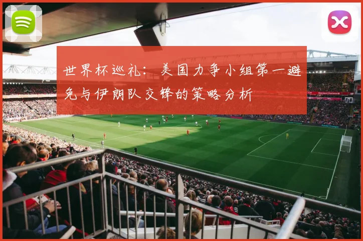 世界杯巡礼：美国力争小组第一避免与伊朗队交锋的策略分析
