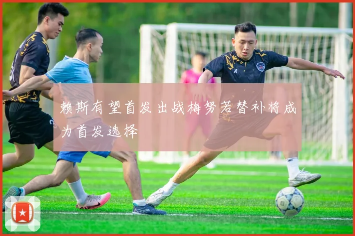 赖斯有望首发出战梅努若替补将成为首发选择
