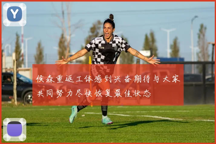 侯森重返工体感到兴奋期待与大家共同努力尽快恢复最佳状态