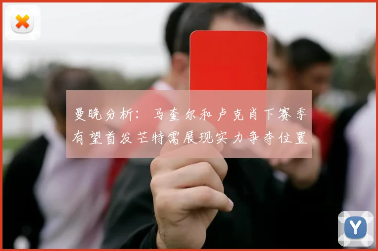 曼晚分析：马奎尔和卢克肖下赛季有望首发芒特需展现实力争夺位置